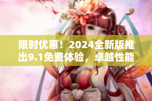 限時(shí)優(yōu)惠！2024全新版推出9.1免費(fèi)體驗(yàn)，卓越性能應(yīng)有盡有