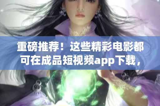 重磅推薦！這些精彩電影都可在成品短視頻app下載，非常值得一看！