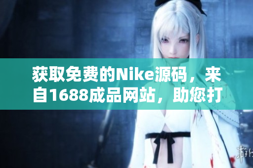 獲取免費的Nike源碼，來自1688成品網(wǎng)站，助您打造完美網(wǎng)店