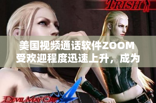 美國視頻通話軟件ZOOM 受歡迎程度迅速上升，成為全球熱門工具。