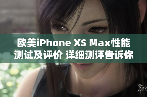 歐美iPhone XS Max性能測(cè)試及評(píng)價(jià) 詳細(xì)測(cè)評(píng)告訴你它的表現(xiàn)如何