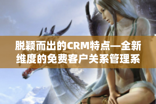 脫穎而出的CRM特點—全新維度的免費客戶關系管理系統(tǒng)