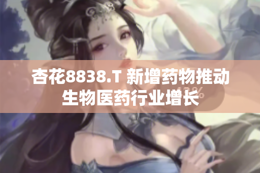 杏花8838.T 新增藥物推動(dòng)生物醫(yī)藥行業(yè)增長