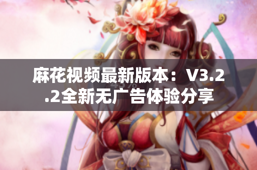 麻花視頻最新版本：V3.2.2全新無廣告體驗分享