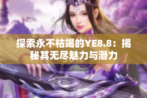 探索永不枯竭的YE8.8：揭秘其無(wú)盡魅力與潛力