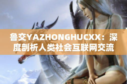 魯交YAZHONGHUCXX：深度剖析人類(lèi)社會(huì)互聯(lián)網(wǎng)交流現(xiàn)象