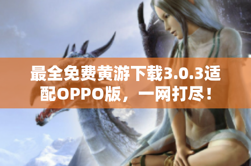 最全免費(fèi)黃游下載3.0.3適配OPPO版，一網(wǎng)打盡！