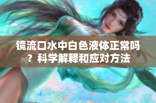 鏡流口水中白色液體正常嗎？科學(xué)解釋和應(yīng)對(duì)方法