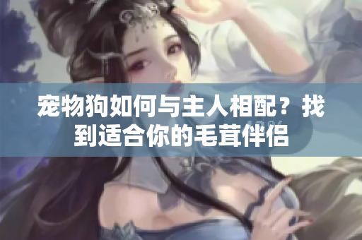 寵物狗如何與主人相配？找到適合你的毛茸伴侶