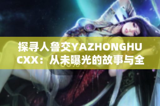 探尋人魯交YAZHONGHUCXX：從未曝光的故事與全新視角