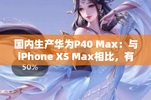 國內(nèi)生產(chǎn)華為P40 Max：與iPhone XS Max相比，有哪些優(yōu)勢？