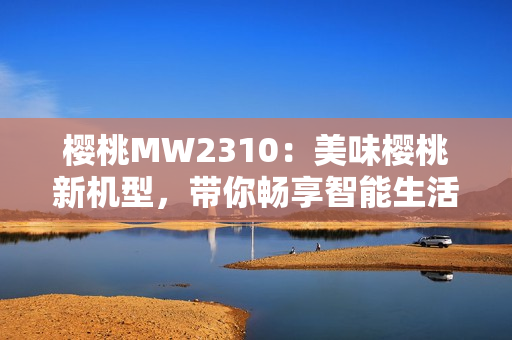 櫻桃MW2310：美味櫻桃新機(jī)型，帶你暢享智能生活