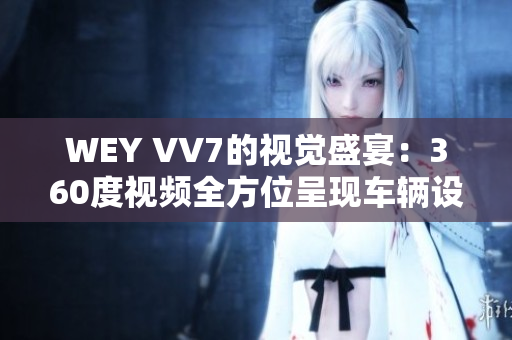 WEY VV7的視覺盛宴：360度視頻全方位呈現(xiàn)車輛設(shè)計和性能特色