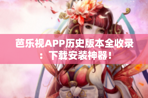 芭樂(lè)視APP歷史版本全收錄：下載安裝神器！