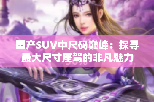 國產(chǎn)SUV中尺碼巔峰：探尋最大尺寸座駕的非凡魅力