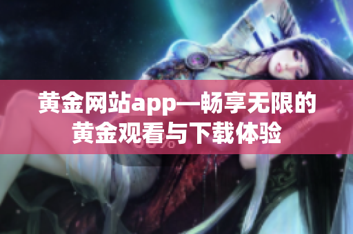 黃金網(wǎng)站app—暢享無限的黃金觀看與下載體驗(yàn)