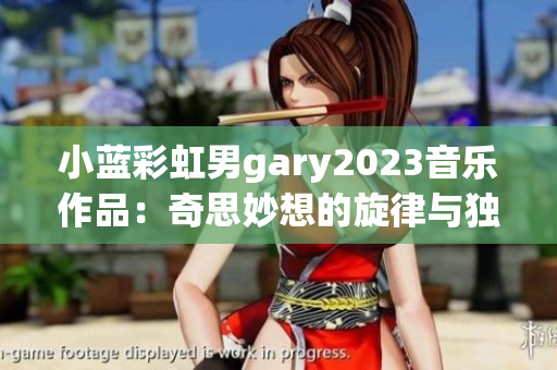 小藍(lán)彩虹男g(shù)ary2023音樂作品：奇思妙想的旋律與獨(dú)特韻味