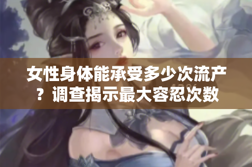 女性身體能承受多少次流產(chǎn)？調(diào)查揭示最大容忍次數(shù)