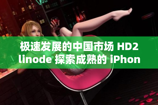 極速發(fā)展的中國(guó)市場(chǎng) HD2linode 探索成熟的 iPhone 移動(dòng)領(lǐng)域