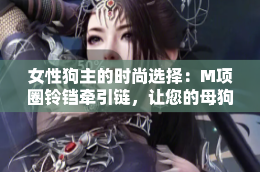 女性狗主的時(shí)尚選擇：M項(xiàng)圈鈴鐺牽引鏈，讓您的母狗寵物更具風(fēng)采