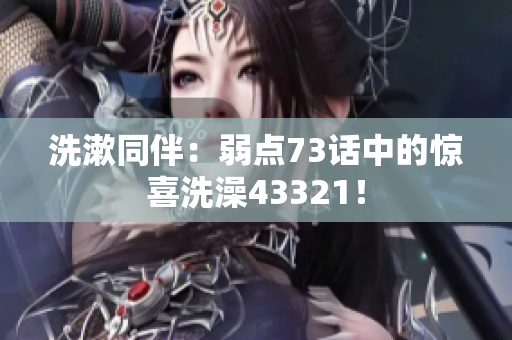 洗漱同伴：弱點73話中的驚喜洗澡43321！