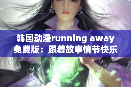 韓國動漫running away免費版：跟著故事情節(jié)快樂奔跑