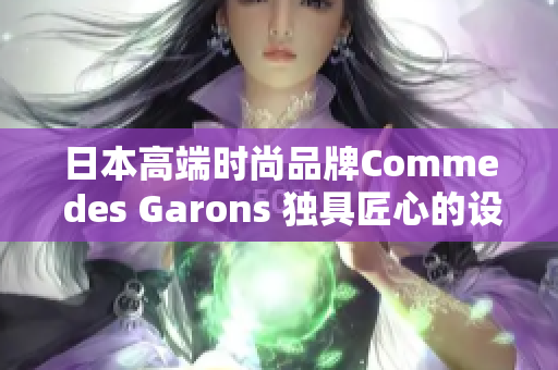 日本高端時尚品牌Comme des Garons 獨具匠心的設計與時尚精髓