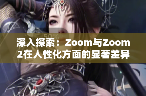 深入探索：Zoom與Zoom2在人性化方面的顯著差異與升級(jí)之處