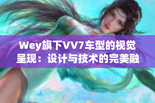 Wey旗下VV7車型的視覺(jué)呈現(xiàn)：設(shè)計(jì)與技術(shù)的完美融合