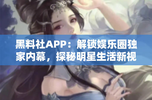 黑料社APP：解鎖娛樂圈獨(dú)家內(nèi)幕，探秘明星生活新視角