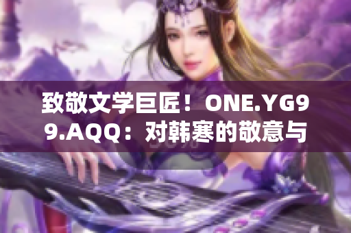 致敬文學巨匠！ONE.YG99.AQQ：對韓寒的敬意與探索