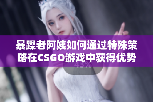 暴躁老阿姨如何通過特殊策略在CSGO游戲中獲得優(yōu)勢