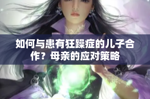 如何與患有狂躁癥的兒子合作？母親的應(yīng)對策略