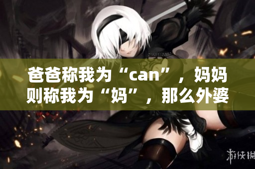 爸爸稱我為“can”，媽媽則稱我為“媽”，那么外婆會怎樣稱呼我呢？