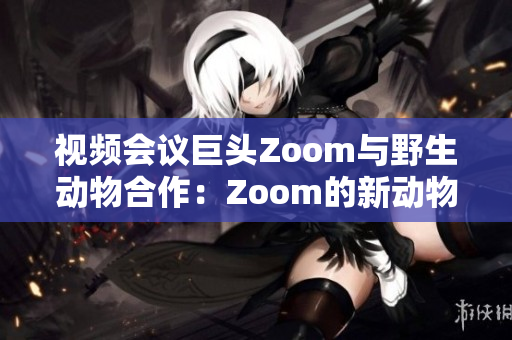 視頻會(huì)議巨頭Zoom與野生動(dòng)物合作：Zoom的新動(dòng)物計(jì)劃揭秘