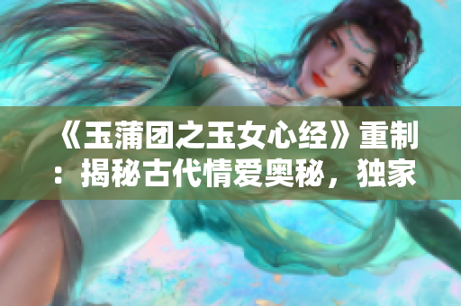 《玉蒲團之玉女心經》重制：揭秘古代情愛奧秘，獨家解讀玉女心經。