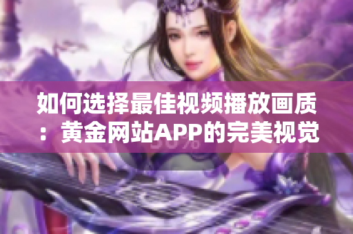 如何選擇最佳視頻播放畫質(zhì)：黃金網(wǎng)站APP的完美視覺享受