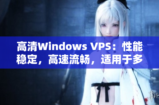 高清Windows VPS：性能穩(wěn)定，高速流暢，適用于多種需求