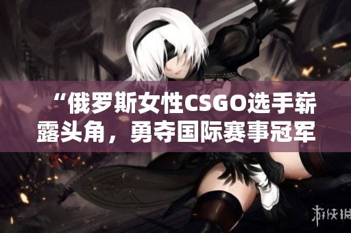 “俄羅斯女性CSGO選手嶄露頭角，勇奪國(guó)際賽事冠軍！”