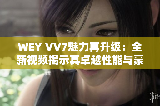 WEY VV7魅力再升級(jí)：全新視頻揭示其卓越性能與豪華設(shè)計(jì)