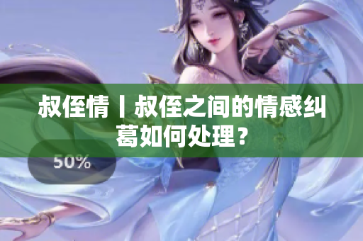 叔侄情丨叔侄之間的情感糾葛如何處理？