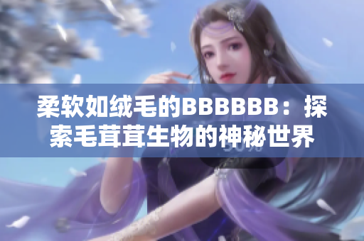 柔軟如絨毛的BBBBBB：探索毛茸茸生物的神秘世界