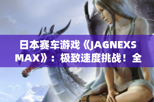 日本賽車游戲《JAGNEXS MAX》：極致速度挑戰(zhàn)！全新賽道、車輛等你來戰(zhàn)！