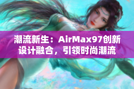 潮流新生：AirMax97創(chuàng)新設(shè)計(jì)融合，引領(lǐng)時(shí)尚潮流