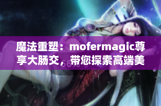 魔法重塑：mofermagic尊享大腸交，帶您探索高端美腸之旅