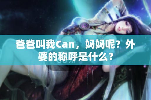 爸爸叫我Can，媽媽呢？外婆的稱呼是什么？