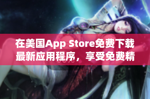 在美國(guó)App Store免費(fèi)下載最新應(yīng)用程序，享受免費(fèi)精彩體驗(yàn)