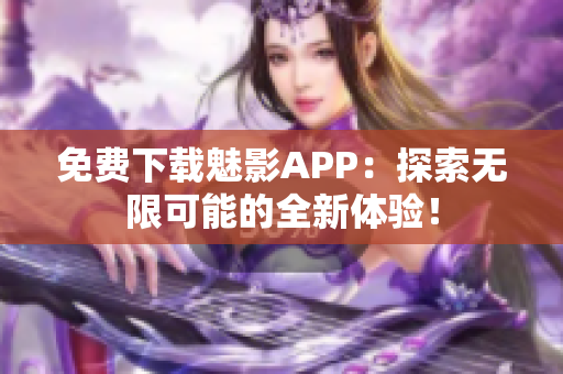 免費(fèi)下載魅影APP：探索無限可能的全新體驗(yàn)！