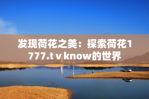 發(fā)現荷花之美：探索荷花1777.tⅴknow的世界