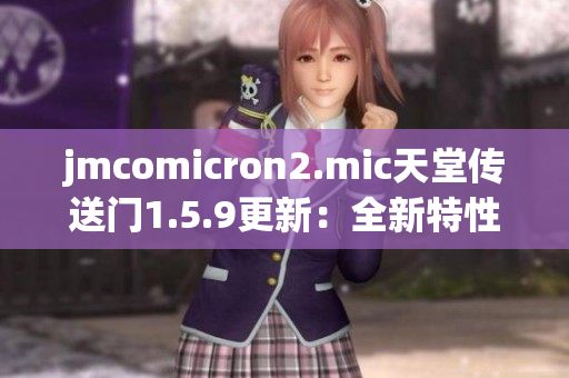 jmcomicron2.mic天堂傳送門1.5.9更新：全新特性與改進解讀